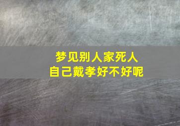 梦见别人家死人自己戴孝好不好呢