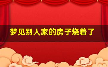 梦见别人家的房子烧着了