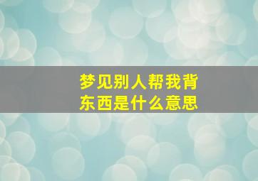 梦见别人帮我背东西是什么意思