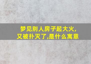 梦见别人房子起大火,又被扑灭了,是什么寓意