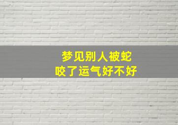 梦见别人被蛇咬了运气好不好