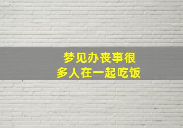 梦见办丧事很多人在一起吃饭