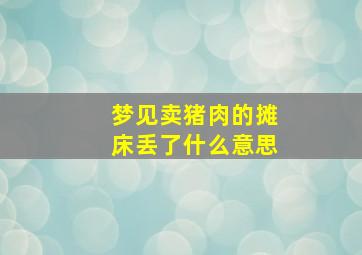 梦见卖猪肉的摊床丢了什么意思