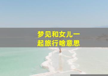 梦见和女儿一起旅行啥意思