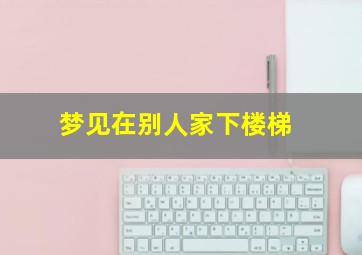 梦见在别人家下楼梯