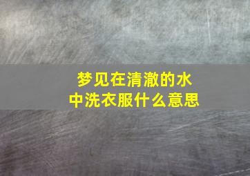 梦见在清澈的水中洗衣服什么意思