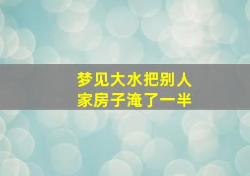 梦见大水把别人家房子淹了一半