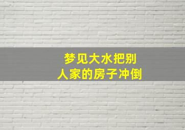 梦见大水把别人家的房子冲倒