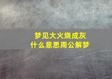 梦见大火烧成灰什么意思周公解梦