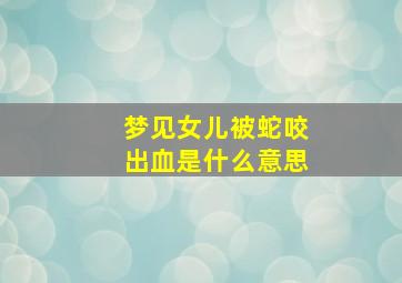 梦见女儿被蛇咬出血是什么意思