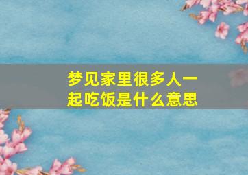 梦见家里很多人一起吃饭是什么意思