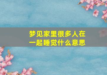 梦见家里很多人在一起睡觉什么意思