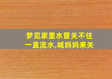 梦见家里水管关不住一直流水,喊妈妈来关