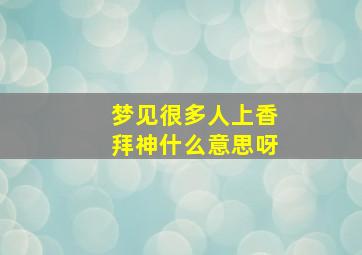 梦见很多人上香拜神什么意思呀