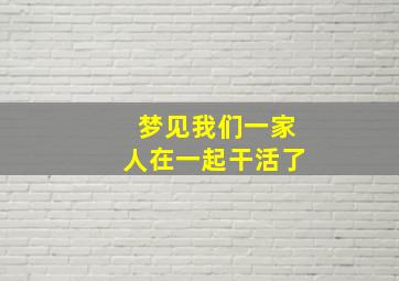 梦见我们一家人在一起干活了