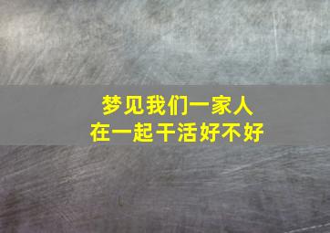 梦见我们一家人在一起干活好不好