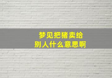 梦见把猪卖给别人什么意思啊