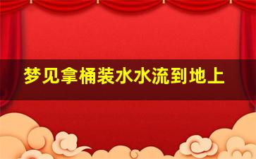 梦见拿桶装水水流到地上