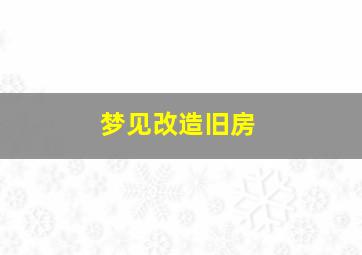 梦见改造旧房