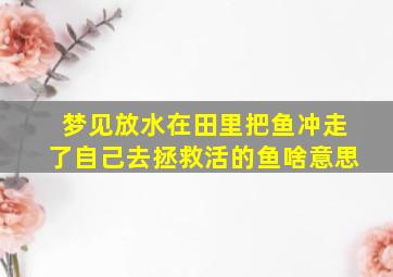 梦见放水在田里把鱼冲走了自己去拯救活的鱼啥意思