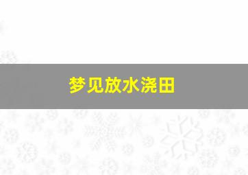 梦见放水浇田