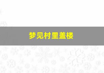 梦见村里盖楼