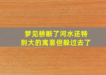 梦见桥断了河水还特别大的寓意但躲过去了