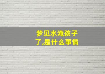 梦见水淹孩子了,是什么事情