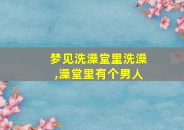 梦见洗澡堂里洗澡,澡堂里有个男人