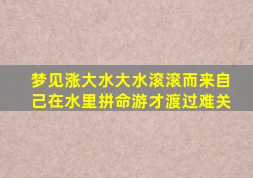 梦见涨大水大水滚滚而来自己在水里拼命游才渡过难关