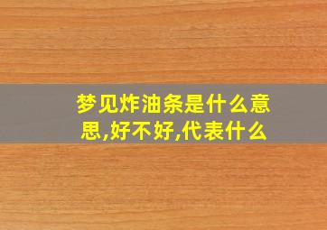 梦见炸油条是什么意思,好不好,代表什么