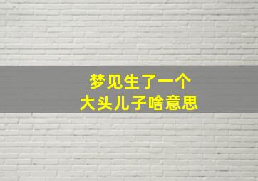 梦见生了一个大头儿子啥意思