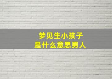 梦见生小孩子是什么意思男人