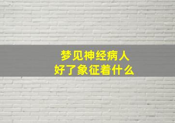 梦见神经病人好了象征着什么