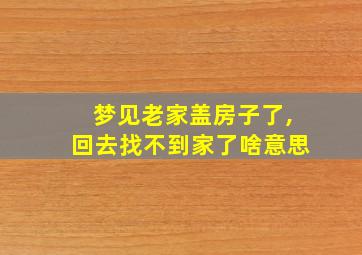 梦见老家盖房子了,回去找不到家了啥意思