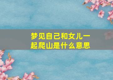 梦见自己和女儿一起爬山是什么意思