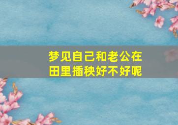 梦见自己和老公在田里插秧好不好呢