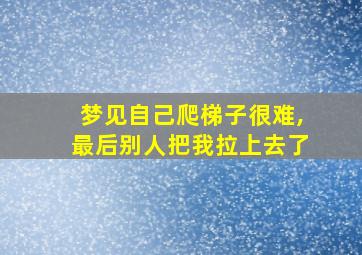 梦见自己爬梯子很难,最后别人把我拉上去了