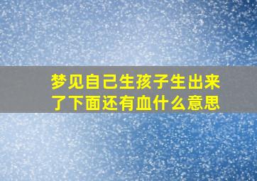 梦见自己生孩子生出来了下面还有血什么意思