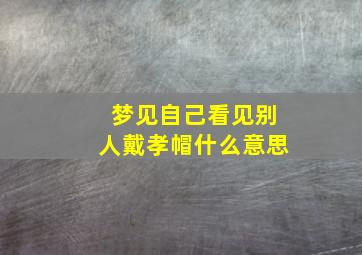 梦见自己看见别人戴孝帽什么意思