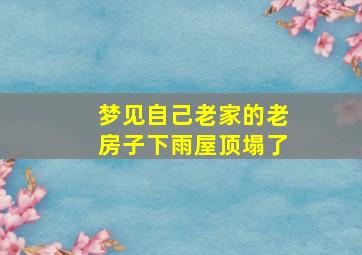 梦见自己老家的老房子下雨屋顶塌了