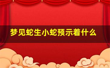 梦见蛇生小蛇预示着什么