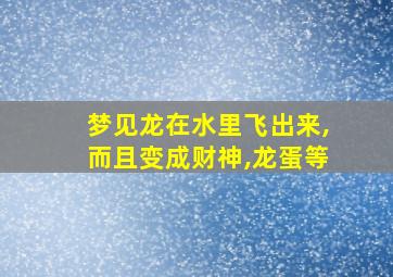 梦见龙在水里飞出来,而且变成财神,龙蛋等