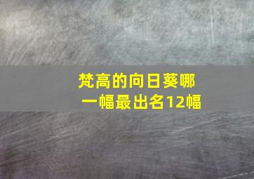 梵高的向日葵哪一幅最出名12幅