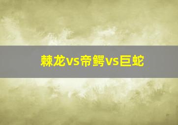 棘龙vs帝鳄vs巨蛇