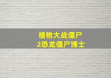 植物大战僵尸2恐龙僵尸博士