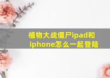 植物大战僵尸ipad和iphone怎么一起登陆