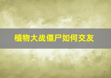 植物大战僵尸如何交友