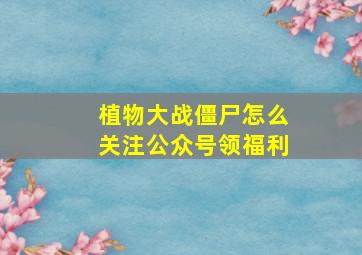 植物大战僵尸怎么关注公众号领福利