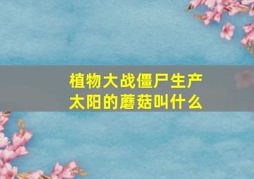 植物大战僵尸生产太阳的蘑菇叫什么